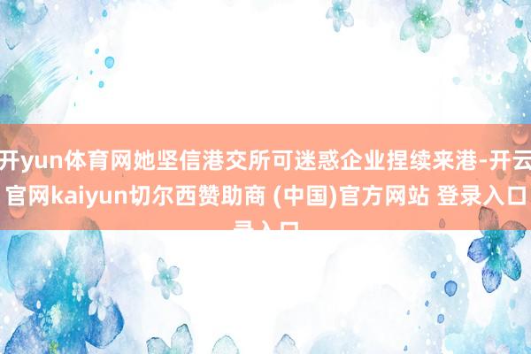 开yun体育网她坚信港交所可迷惑企业捏续来港-开云官网kaiyun切尔西赞助商 (中国)官方网站 登录入口