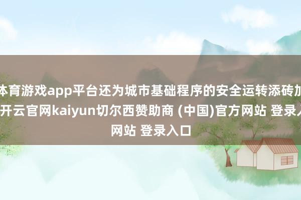 体育游戏app平台还为城市基础程序的安全运转添砖加瓦-开云官网kaiyun切尔西赞助商 (中国)官方网站 登录入口