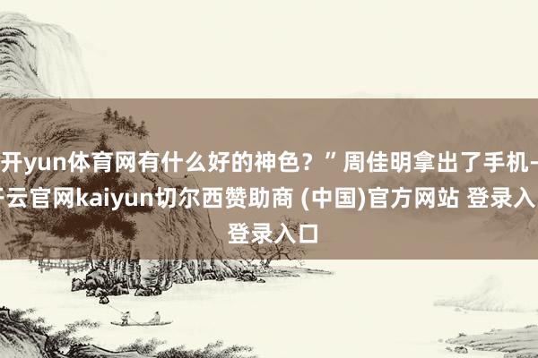 开yun体育网有什么好的神色?”周佳明拿出了手机-开云官网kaiyun切尔西赞助商 (中国)官方网站 登录入口