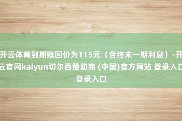 开云体育到期赎回价为115元(含终末一期利息)-开云官网kaiyun切尔西赞助商 (中国)官方网站 登录入口