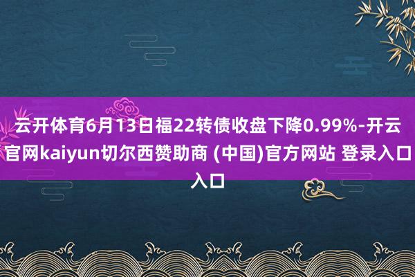 云开体育6月13日福22转债收盘下降0.99%-开云官网kaiyun切尔西赞助商 (中国)官方网站 登录入口