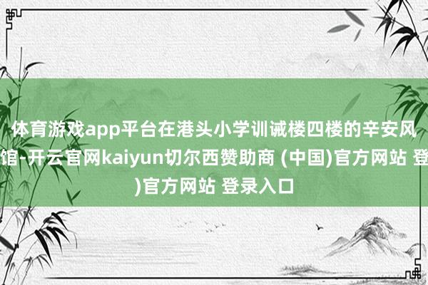 体育游戏app平台 在港头小学训诫楼四楼的辛安风尚博物馆-开云官网kaiyun切尔西赞助商 (中国)官方网站 登录入口