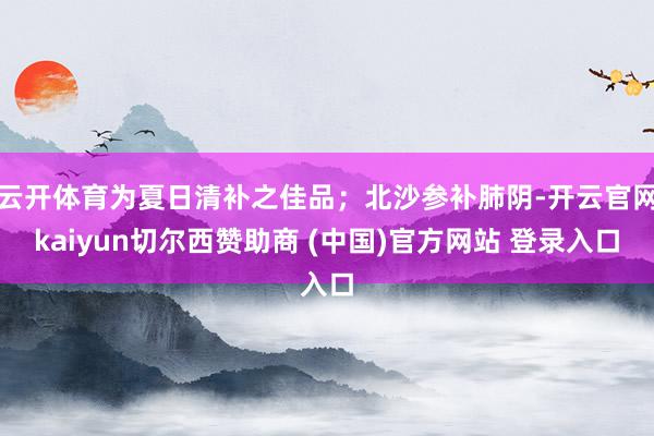云开体育为夏日清补之佳品；北沙参补肺阴-开云官网kaiyun切尔西赞助商 (中国)官方网站 登录入口