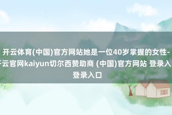 开云体育(中国)官方网站她是一位40岁掌握的女性-开云官网kaiyun切尔西赞助商 (中国)官方网站 登录入口