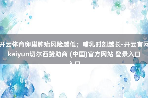 开云体育卵巢肿瘤风险越低；哺乳时刻越长-开云官网kaiyun切尔西赞助商 (中国)官方网站 登录入口