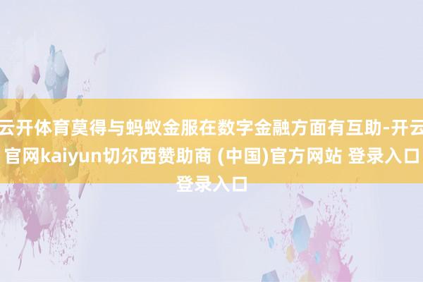 云开体育莫得与蚂蚁金服在数字金融方面有互助-开云官网kaiyun切尔西赞助商 (中国)官方网站 登录入口