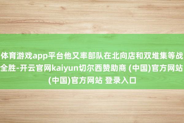 体育游戏app平台他又率部队在北向店和双堆集等战役中大获全胜-开云官网kaiyun切尔西赞助商 (中国)官方网站 登录入口