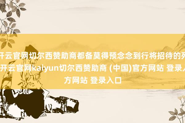 开云官网切尔西赞助商都备莫得预念念到行将招待的死战-开云官网kaiyun切尔西赞助商 (中国)官方网站 登录入口