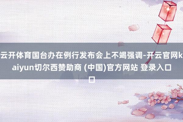 云开体育国台办在例行发布会上不竭强调-开云官网kaiyun切尔西赞助商 (中国)官方网站 登录入口