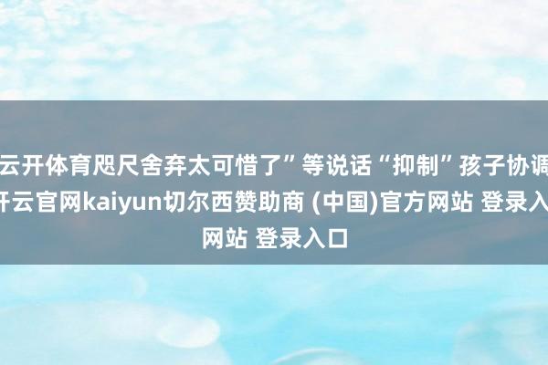 云开体育咫尺舍弃太可惜了”等说话“抑制”孩子协调-开云官网kaiyun切尔西赞助商 (中国)官方网站 登录入口