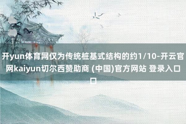 开yun体育网仅为传统桩基式结构的约1/10-开云官网kaiyun切尔西赞助商 (中国)官方网站 登录入口