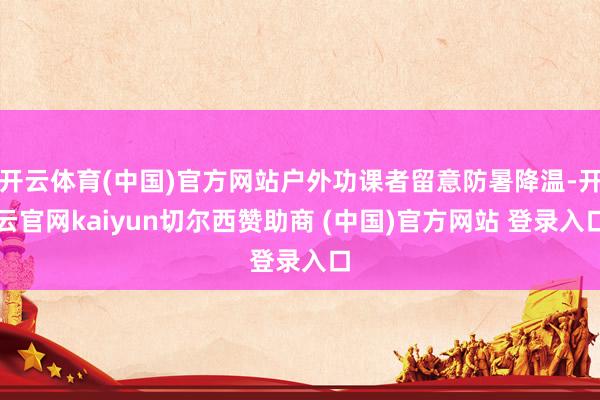 开云体育(中国)官方网站户外功课者留意防暑降温-开云官网kaiyun切尔西赞助商 (中国)官方网站 登录入口