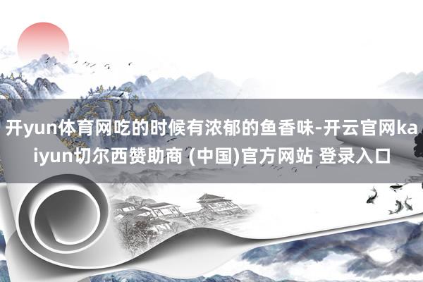 开yun体育网吃的时候有浓郁的鱼香味-开云官网kaiyun切尔西赞助商 (中国)官方网站 登录入口