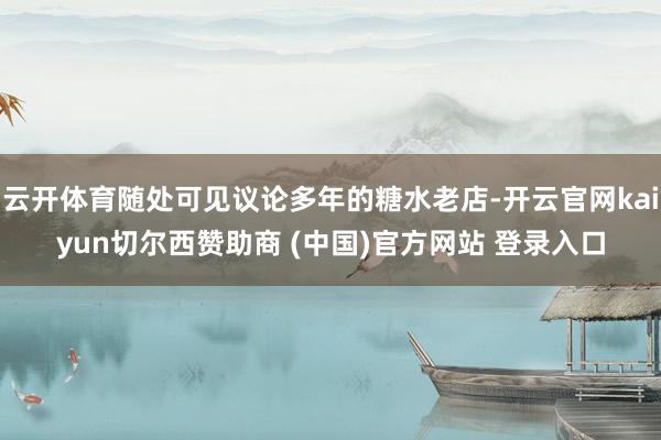 云开体育随处可见议论多年的糖水老店-开云官网kaiyun切尔西赞助商 (中国)官方网站 登录入口