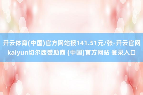 开云体育(中国)官方网站报141.51元/张-开云官网kaiyun切尔西赞助商 (中国)官方网站 登录入口