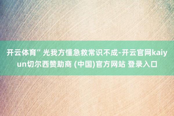 开云体育”　　光我方懂急救常识不成-开云官网kaiyun切尔西赞助商 (中国)官方网站 登录入口