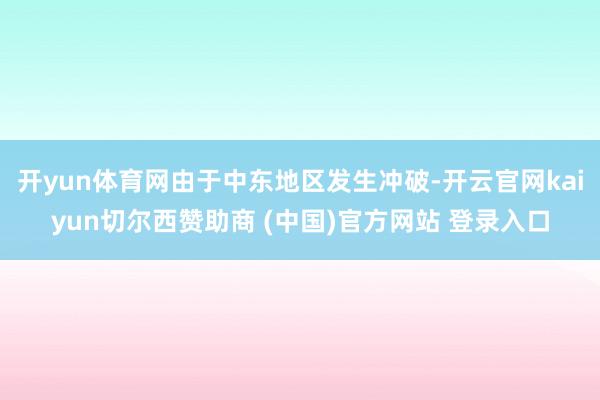 开yun体育网由于中东地区发生冲破-开云官网kaiyun切尔西赞助商 (中国)官方网站 登录入口