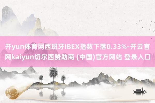 开yun体育网西班牙IBEX指数下落0.33%-开云官网kaiyun切尔西赞助商 (中国)官方网站 登录入口