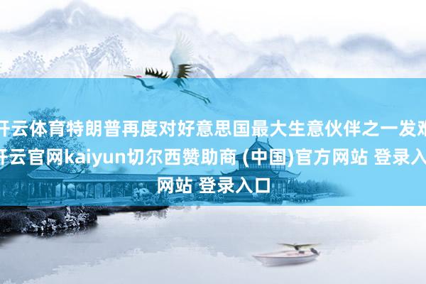 开云体育特朗普再度对好意思国最大生意伙伴之一发难-开云官网kaiyun切尔西赞助商 (中国)官方网站 登录入口