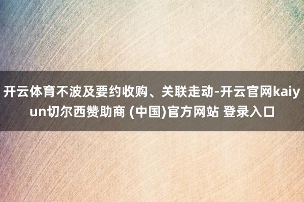 开云体育不波及要约收购、关联走动-开云官网kaiyun切尔西赞助商 (中国)官方网站 登录入口