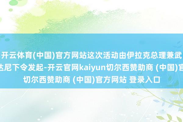 开云体育(中国)官方网站这次活动由伊拉克总理兼武装戎行总司令苏达尼下令发起-开云官网kaiyun切尔西赞助商 (中国)官方网站 登录入口